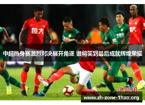 中超热身赛激烈对决展开角逐 谁将笑到最后成就辉煌荣耀 中超热身赛激烈对决展开角逐 谁将笑到最后成就辉煌荣耀