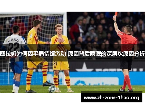 图拉姆为何因平局情绪激动 原因背后隐藏的深层次原因分析 图拉姆为何因平局情绪激动 原因背后隐藏的深层次原因分析