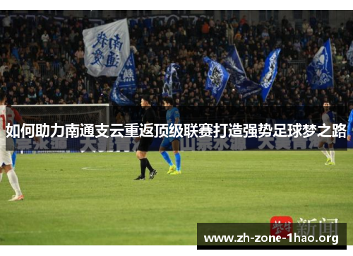 如何助力南通支云重返顶级联赛打造强势足球梦之路