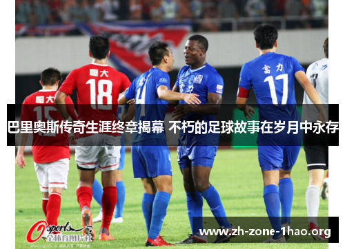 巴里奥斯传奇生涯终章揭幕 不朽的足球故事在岁月中永存 巴里奥斯传奇生涯终章揭幕 不朽的足球故事在岁月中永存