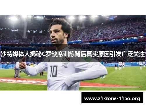 沙特媒体人揭秘C罗缺席训练背后真实原因引发广泛关注 沙特媒体人揭秘C罗缺席训练背后真实原因引发广泛关注
