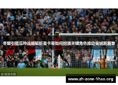 冬窗引援瓜帅战略解析麦卡蒂如何扮演关键角色推动曼城新篇章