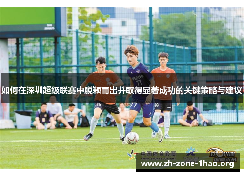 如何在深圳超级联赛中脱颖而出并取得显著成功的关键策略与建议