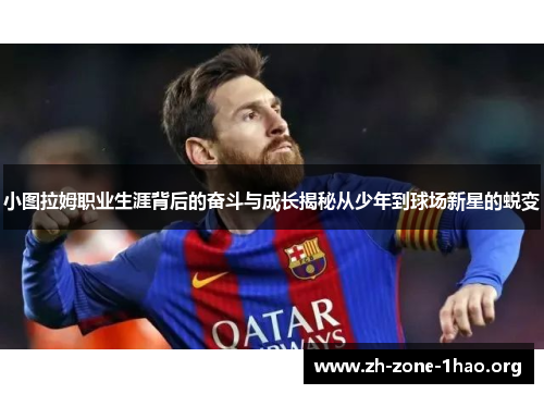 小图拉姆职业生涯背后的奋斗与成长揭秘从少年到球场新星的蜕变 小图拉姆职业生涯背后的奋斗与成长揭秘从少年到球场新星的蜕变