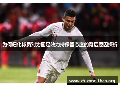 为何归化球员对为国足效力持保留态度的背后原因探析 为何归化球员对为国足效力持保留态度的背后原因探析