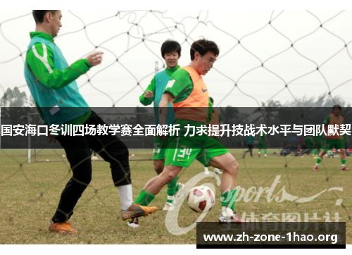 国安海口冬训四场教学赛全面解析 力求提升技战术水平与团队默契 国安海口冬训四场教学赛全面解析 力求提升技战术水平与团队默契