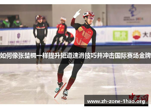 如何像张楚桐一样提升短道速滑技巧并冲击国际赛场金牌 如何像张楚桐一样提升短道速滑技巧并冲击国际赛场金牌