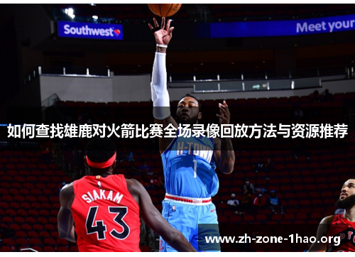 如何查找雄鹿对火箭比赛全场录像回放方法与资源推荐 如何查找雄鹿对火箭比赛全场录像回放方法与资源推荐