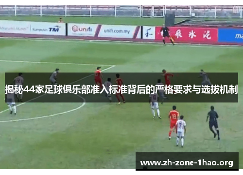 揭秘44家足球俱乐部准入标准背后的严格要求与选拔机制