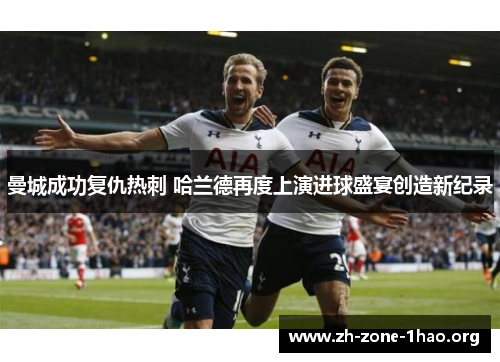 曼城成功复仇热刺 哈兰德再度上演进球盛宴创造新纪录 曼城成功复仇热刺 哈兰德再度上演进球盛宴创造新纪录