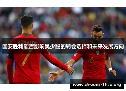国安胜利能否影响吴少聪的转会选择和未来发展方向 国安胜利能否影响吴少聪的转会选择和未来发展方向