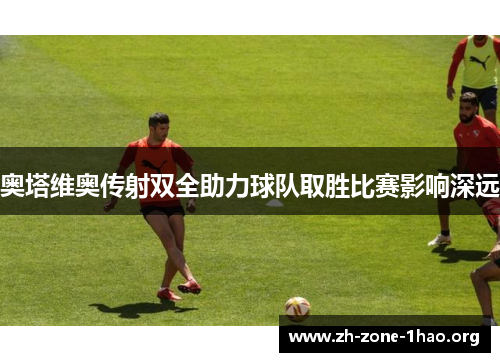 奥塔维奥传射双全助力球队取胜比赛影响深远