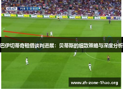 巴伊切蒂奇租借谈判进展:贝蒂斯的细致策略与深度分析 巴伊切蒂奇租借谈判进展:贝蒂斯的细致策略与深度分析