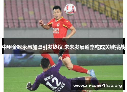 中甲金靴永昌加盟引发热议 未来发展道路或成关键挑战 中甲金靴永昌加盟引发热议 未来发展道路或成关键挑战