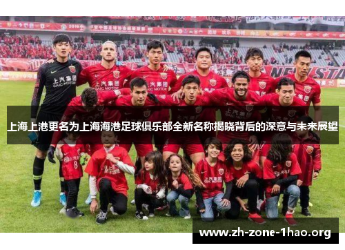 上海上港更名为上海海港足球俱乐部全新名称揭晓背后的深意与未来展望 上海上港更名为上海海港足球俱乐部全新名称揭晓背后的深意与未来展望
