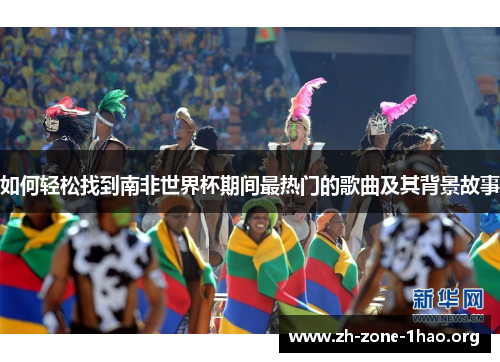 如何轻松找到南非世界杯期间最热门的歌曲及其背景故事 如何轻松找到南非世界杯期间最热门的歌曲及其背景故事