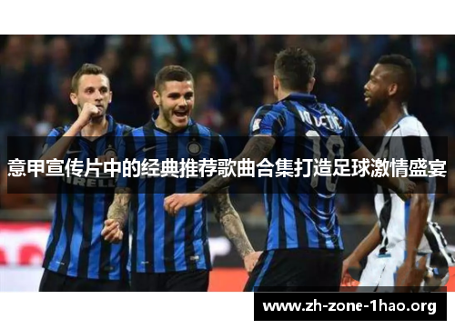 意甲宣传片中的经典推荐歌曲合集打造足球激情盛宴 意甲宣传片中的经典推荐歌曲合集打造足球激情盛宴