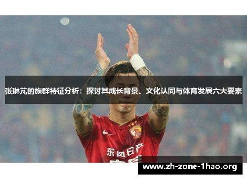 张琳芃的族群特征分析:探讨其成长背景、文化认同与体育发展六大要素 张琳芃的族群特征分析:探讨其成长背景、文化认同与体育发展六大要素