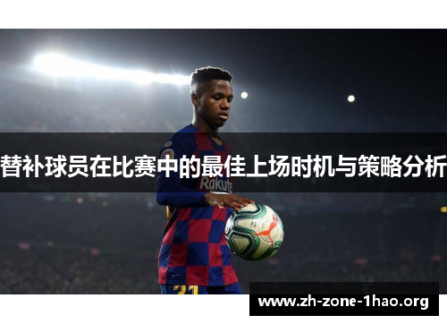 替补球员在比赛中的最佳上场时机与策略分析 替补球员在比赛中的最佳上场时机与策略分析