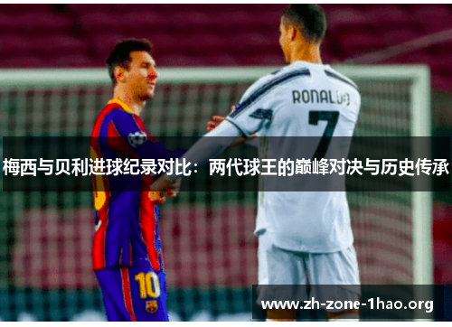 梅西与贝利进球纪录对比:两代球王的巅峰对决与历史传承 梅西与贝利进球纪录对比:两代球王的巅峰对决与历史传承