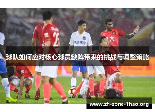 球队如何应对核心球员缺阵带来的挑战与调整策略 球队如何应对核心球员缺阵带来的挑战与调整策略
