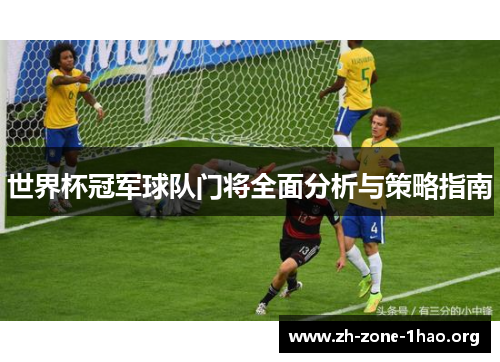 世界杯冠军球队门将全面分析与策略指南 世界杯冠军球队门将全面分析与策略指南