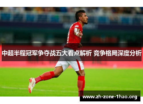 中超半程冠军争夺战五大看点解析 竞争格局深度分析 中超半程冠军争夺战五大看点解析 竞争格局深度分析