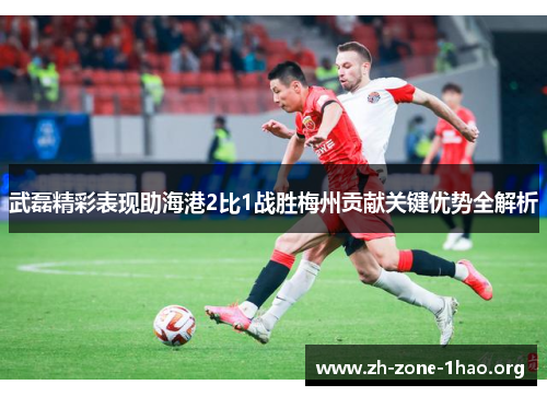 武磊精彩表现助海港2比1战胜梅州贡献关键优势全解析 武磊精彩表现助海港2比1战胜梅州贡献关键优势全解析