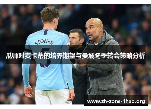 瓜帅对麦卡蒂的培养期望与曼城冬季转会策略分析 瓜帅对麦卡蒂的培养期望与曼城冬季转会策略分析