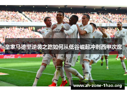 皇家马德里逆袭之路如何从低谷崛起冲刺西甲次席 皇家马德里逆袭之路如何从低谷崛起冲刺西甲次席