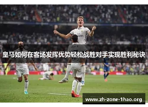 皇马如何在客场发挥优势轻松战胜对手实现胜利秘诀 皇马如何在客场发挥优势轻松战胜对手实现胜利秘诀