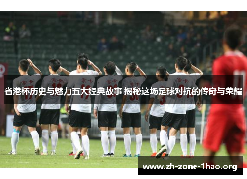 省港杯历史与魅力五大经典故事 揭秘这场足球对抗的传奇与荣耀