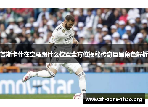 普斯卡什在皇马踢什么位置全方位揭秘传奇巨星角色解析 普斯卡什在皇马踢什么位置全方位揭秘传奇巨星角色解析