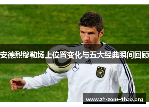 安德烈穆勒场上位置变化与五大经典瞬间回顾