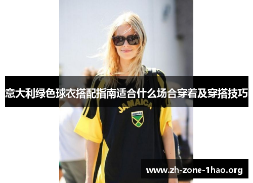 意大利绿色球衣搭配指南适合什么场合穿着及穿搭技巧