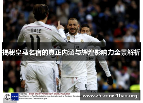 揭秘皇马名宿的真正内涵与辉煌影响力全景解析
