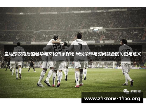 皇马球衣背后的奢华与文化传承探秘 展现荣耀与时尚融合的历史与意义 皇马球衣背后的奢华与文化传承探秘 展现荣耀与时尚融合的历史与意义