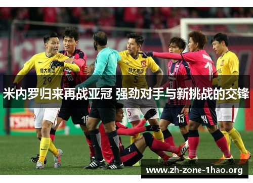 米内罗归来再战亚冠 强劲对手与新挑战的交锋