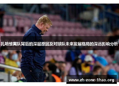 扎哈维离队背后的深层原因及对球队未来发展格局的深远影响分析