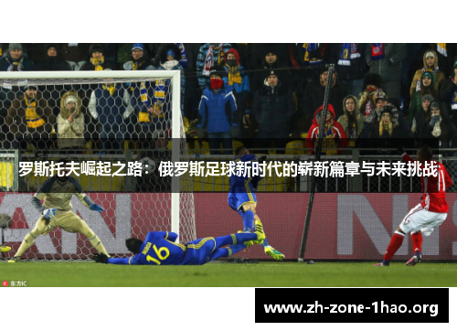 罗斯托夫崛起之路:俄罗斯足球新时代的崭新篇章与未来挑战 罗斯托夫崛起之路:俄罗斯足球新时代的崭新篇章与未来挑战