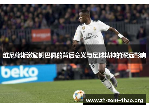 维尼修斯激励姆巴佩的背后意义与足球精神的深远影响