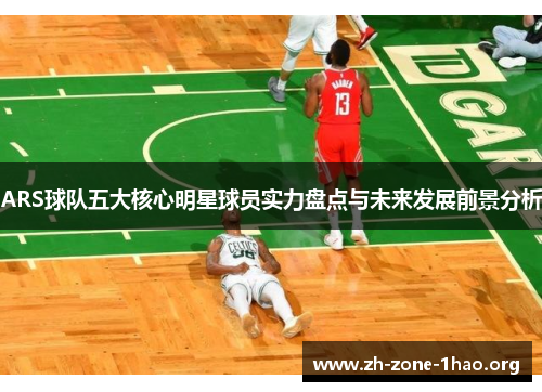 ARS球队五大核心明星球员实力盘点与未来发展前景分析 ARS球队五大核心明星球员实力盘点与未来发展前景分析