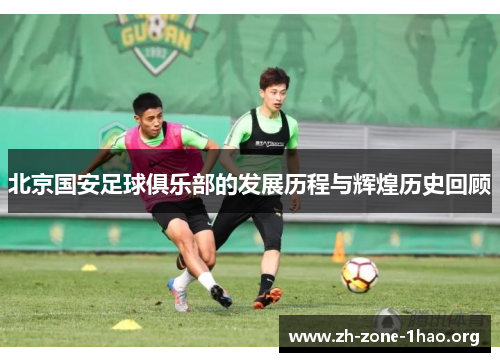 北京国安足球俱乐部的发展历程与辉煌历史回顾 北京国安足球俱乐部的发展历程与辉煌历史回顾