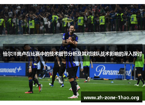 恰尔汗奥卢在比赛中的技术细节分析及其对球队战术影响的深入探讨