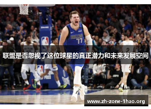 联盟是否忽视了这位球星的真正潜力和未来发展空间 联盟是否忽视了这位球星的真正潜力和未来发展空间