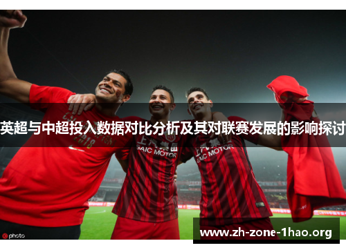 英超与中超投入数据对比分析及其对联赛发展的影响探讨 英超与中超投入数据对比分析及其对联赛发展的影响探讨