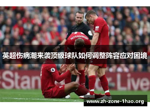 英超伤病潮来袭顶级球队如何调整阵容应对困境 英超伤病潮来袭顶级球队如何调整阵容应对困境