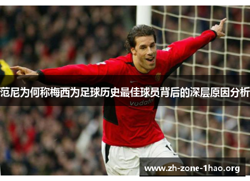 范尼为何称梅西为足球历史最佳球员背后的深层原因分析 范尼为何称梅西为足球历史最佳球员背后的深层原因分析