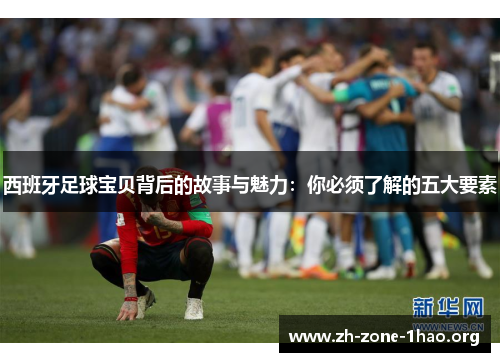 西班牙足球宝贝背后的故事与魅力:你必须了解的五大要素 西班牙足球宝贝背后的故事与魅力:你必须了解的五大要素