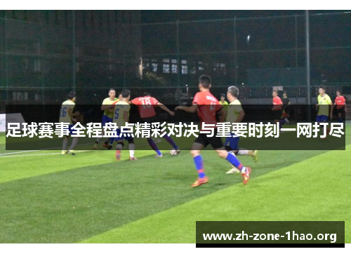足球赛事全程盘点精彩对决与重要时刻一网打尽
